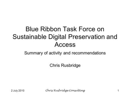 2 July 2010Chris Rusbridge Consulting1 Blue Ribbon Task Force on Sustainable Digital Preservation and Access Summary of activity and recommendations Chris.