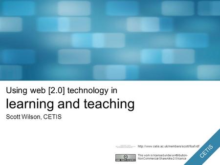 CETIS Using web [2.0] technology in learning and teaching Scott Wilson, CETIS This work is licensed under a Attribution- NonCommercial-ShareAlike 2.0.