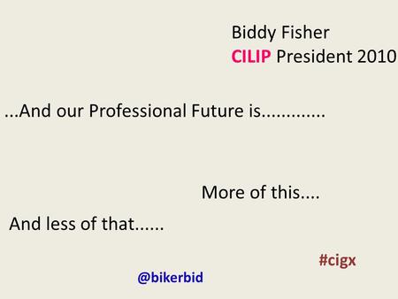 Biddy Fisher CILIP President 2010...And our Professional Future is............. More of this.... And less of #cigx.