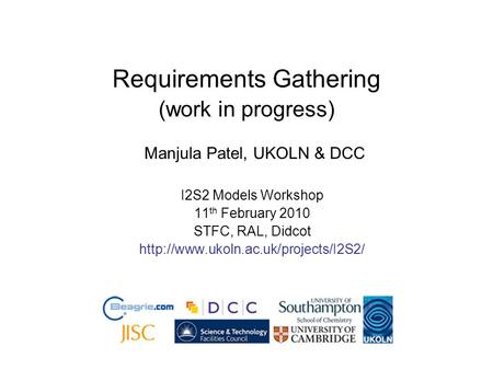 Requirements Gathering (work in progress) Manjula Patel, UKOLN & DCC I2S2 Models Workshop 11 th February 2010 STFC, RAL, Didcot