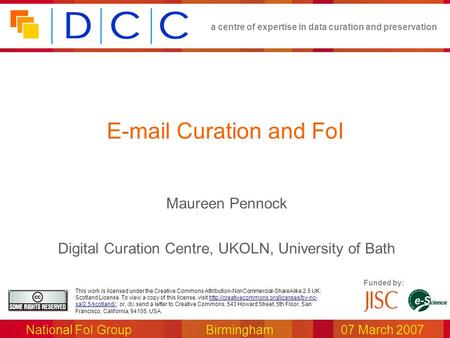 A centre of expertise in data curation and preservation National FoI Group Birmingham07 March 2007 Funded by: This work is licensed under the Creative.