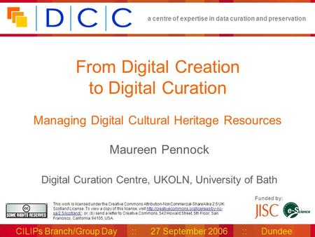 A centre of expertise in data curation and preservation CILIPs Branch/Group Day :: 27 September 2006 :: Dundee Funded by: This work is licensed under the.