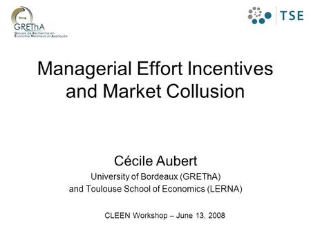 Managerial Effort Incentives and Market Collusion Cécile Aubert University of Bordeaux (GREThA) and Toulouse School of Economics (LERNA) CLEEN Workshop.