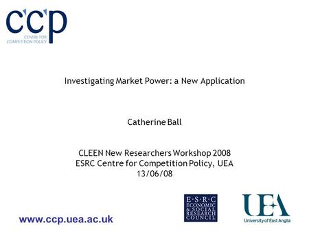 Www.ccp.uea.ac.uk Investigating Market Power: a New Application Catherine Ball CLEEN New Researchers Workshop 2008 ESRC Centre for Competition Policy,