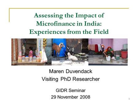 1 Assessing the Impact of Microfinance in India: Experiences from the Field Maren Duvendack Visiting PhD Researcher GIDR Seminar 29 November 2008.