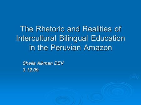 The Rhetoric and Realities of Intercultural Bilingual Education in the Peruvian Amazon Sheila Aikman DEV 3.12.09.