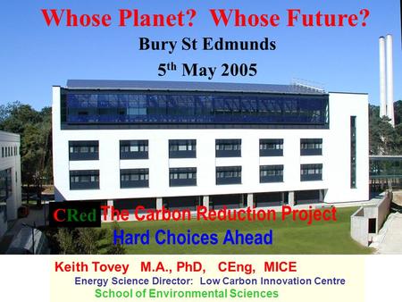 The Carbon Reduction Project Hard Choices Ahead Keith Tovey M.A., PhD, CEng, MICE Energy Science Director: Low Carbon Innovation Centre School of Environmental.