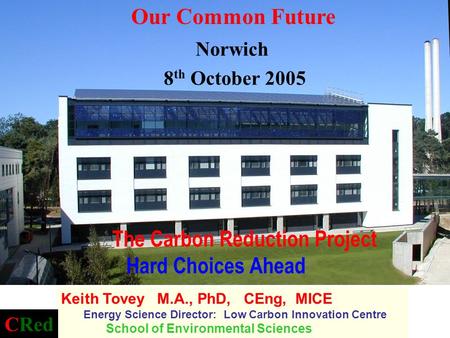 The Carbon Reduction Project Hard Choices Ahead Keith Tovey M.A., PhD, CEng, MICE Energy Science Director: Low Carbon Innovation Centre School of Environmental.