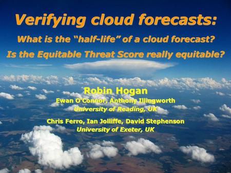 Robin Hogan Ewan OConnor, Anthony Illingworth University of Reading, UK Chris Ferro, Ian Jolliffe, David Stephenson University of Exeter, UK Verifying.