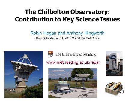 The Chilbolton Observatory: Contribution to Key Science Issues Robin Hogan and Anthony Illingworth (Thanks to staff at RAL-STFC and the Met Office) www.met.reading.ac.uk/radar.