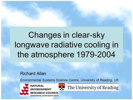 Changes in clear-sky longwave radiative cooling in the atmosphere 1979-2004 Richard Allan Environmental Systems Science Centre, University of Reading,