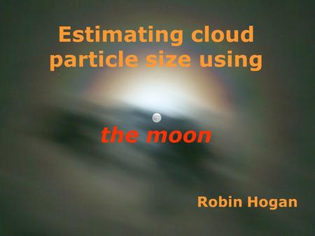 1 Robin Hogan Estimating cloud particle size using the moon.