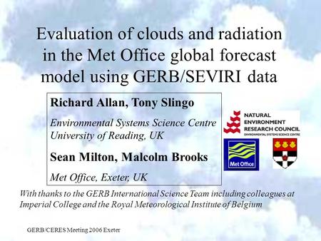 GERB/CERES Meeting 2006 Exeter Evaluation of clouds and radiation in the Met Office global forecast model using GERB/SEVIRI data Richard Allan, Tony Slingo.