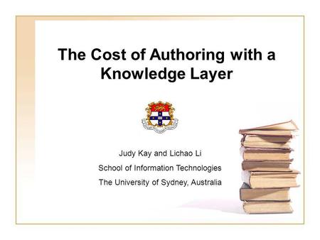 The Cost of Authoring with a Knowledge Layer Judy Kay and Lichao Li School of Information Technologies The University of Sydney, Australia.