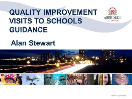 Aberdeen City Council 2008 QUALITY IMPROVEMENT VISITS TO SCHOOLS GUIDANCE Alan Stewart.