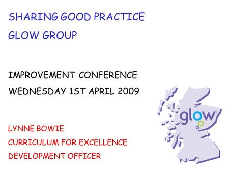 SHARING GOOD PRACTICE GLOW GROUP IMPROVEMENT CONFERENCE WEDNESDAY 1ST APRIL 2009 LYNNE BOWIE CURRICULUM FOR EXCELLENCE DEVELOPMENT OFFICER.