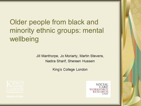 Older people from black and minority ethnic groups: mental wellbeing Jill Manthorpe, Jo Moriarty, Martin Stevens, Nadira Sharif, Shereen Hussein Kings.