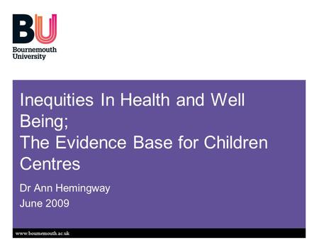 Www.bournemouth.ac.uk Inequities In Health and Well Being; The Evidence Base for Children Centres Dr Ann Hemingway June 2009.