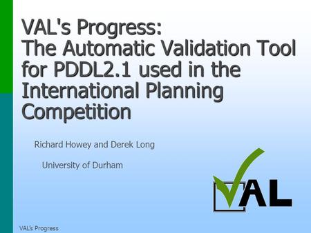 VALs Progress VAL's Progress: The Automatic Validation Tool for PDDL2.1 used in the International Planning Competition Richard Howey and Derek Long University.