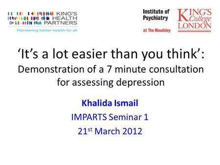 Its a lot easier than you think: Demonstration of a 7 minute consultation for assessing depression Khalida Ismail IMPARTS Seminar 1 21 st March 2012.