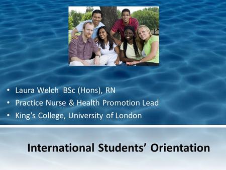 International Students Orientation Laura Welch BSc (Hons), RN Practice Nurse & Health Promotion Lead Kings College, University of London.