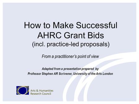 How to Make Successful AHRC Grant Bids (incl. practice-led proposals) From a practitioners point of view Adapted from a presentation prepared by Professor.