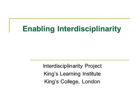 Enabling Interdisciplinarity Interdisciplinarity Project Kings Learning Institute Kings College, London.