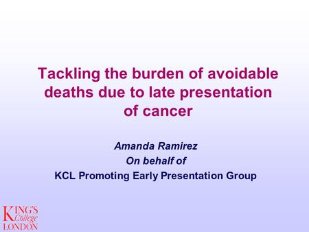 Tackling the burden of avoidable deaths due to late presentation of cancer Amanda Ramirez On behalf of KCL Promoting Early Presentation Group.