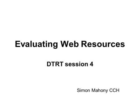 Evaluating Web Resources DTRT session 4 Simon Mahony CCH.