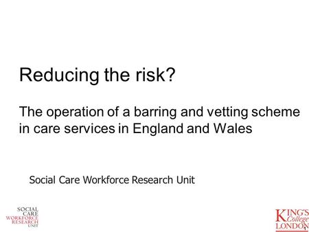 Reducing the risk? The operation of a barring and vetting scheme in care services in England and Wales 1 Social Care Workforce Research Unit.