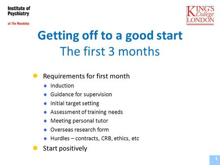 Getting off to a good start The first 3 months Institute of Psychiatry, Supervisors Training Course September 2010 1 Requirements for first month Induction.