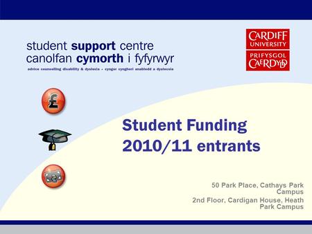 50 Park Place, Cathays Park Campus 2nd Floor, Cardigan House, Heath Park Campus Student Funding 2010/11 entrants.