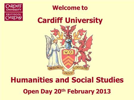 Welcome to Cardiff University Humanities and Social Studies Open Day 20 th February 2013.