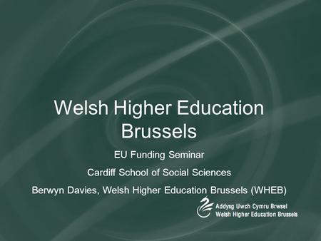 Welsh Higher Education Brussels EU Funding Seminar Cardiff School of Social Sciences Berwyn Davies, Welsh Higher Education Brussels (WHEB)