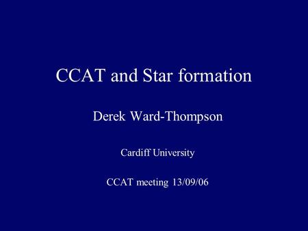 CCAT and Star formation Derek Ward-Thompson Cardiff University CCAT meeting 13/09/06.