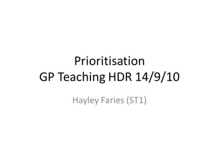 Prioritisation GP Teaching HDR 14/9/10 Hayley Faries (ST1)