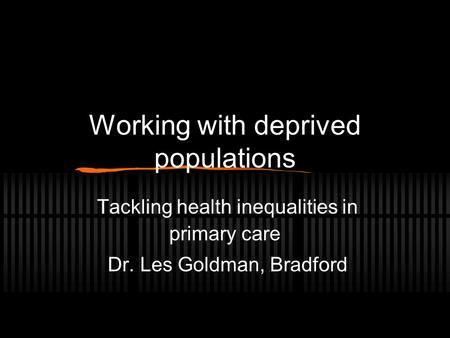 Working with deprived populations Tackling health inequalities in primary care Dr. Les Goldman, Bradford.