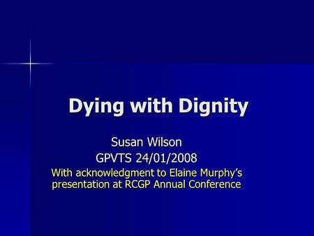 Dying with Dignity Susan Wilson GPVTS 24/01/2008 With acknowledgment to Elaine Murphys presentation at RCGP Annual Conference.