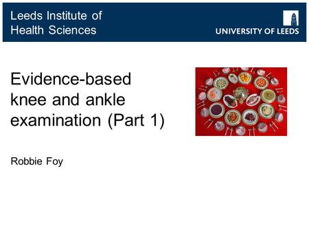 Leeds Institute of Health Sciences Evidence-based knee and ankle examination (Part 1) Robbie Foy.