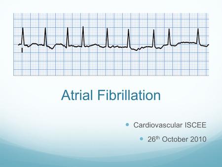 Atrial Fibrillation Cardiovascular ISCEE 26th October 2010.