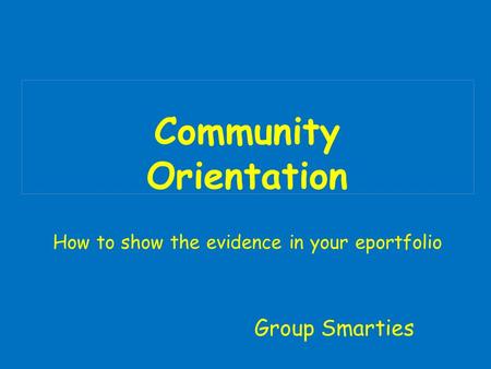 Community Orientation How to show the evidence in your eportfolio Group Smarties.