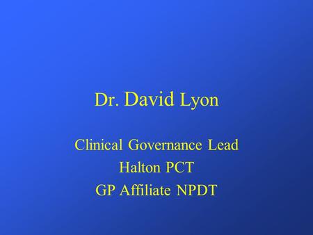 Dr. David Lyon Clinical Governance Lead Halton PCT GP Affiliate NPDT.