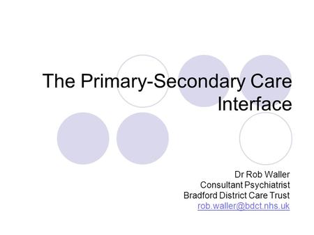 The Primary-Secondary Care Interface Dr Rob Waller Consultant Psychiatrist Bradford District Care Trust