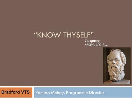 KNOW THYSELF Ramesh Mehay, Programme Director Σωκράτης 469BC-399 BC Bradford VTS.