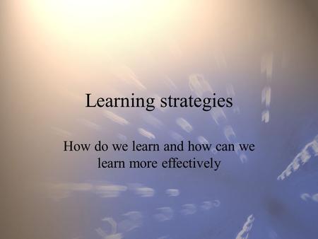 Learning strategies How do we learn and how can we learn more effectively.