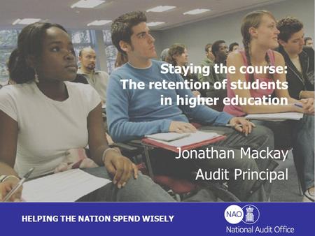 HELPING THE NATION SPEND WISELY Jonathan Mackay Audit Principal Staying the course: The retention of students in higher education.