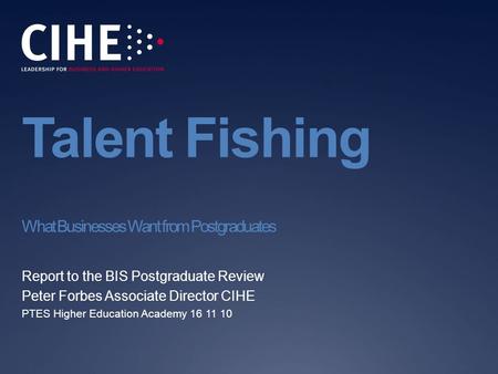 Talent Fishing What Businesses Want from Postgraduates Report to the BIS Postgraduate Review Peter Forbes Associate Director CIHE PTES Higher Education.