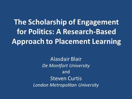 The Scholarship of Engagement for Politics: A Research-Based Approach to Placement Learning Alasdair Blair De Montfort University and Steven Curtis London.