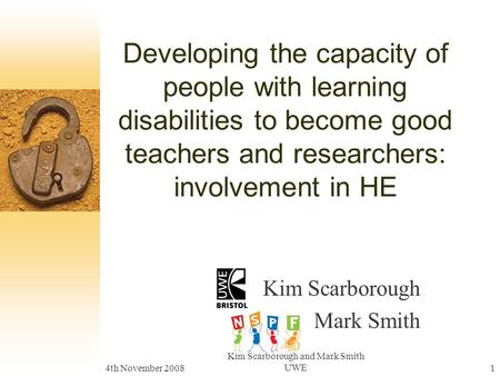 4th November 2008 Kim Scarborough and Mark Smith UWE1 Developing the capacity of people with learning disabilities to become good teachers and researchers: