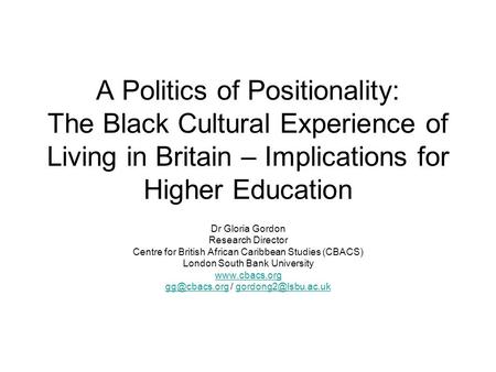 A Politics of Positionality: The Black Cultural Experience of Living in Britain – Implications for Higher Education Dr Gloria Gordon Research Director.